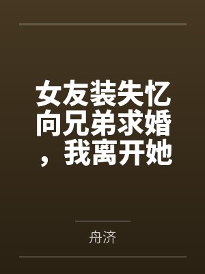 女友装失忆向兄弟求婚，我离开她悔疯了