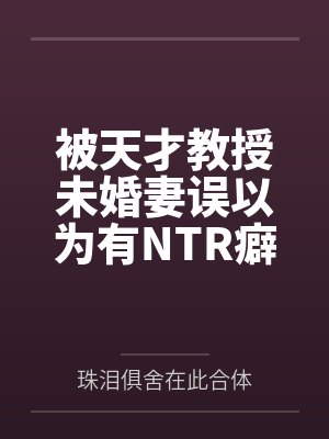 被天才教授未婚妻误以为有NTR癖好后,她居然要去主动找上欺负我的胖子同学,给他口交吞精颜射,还在我面