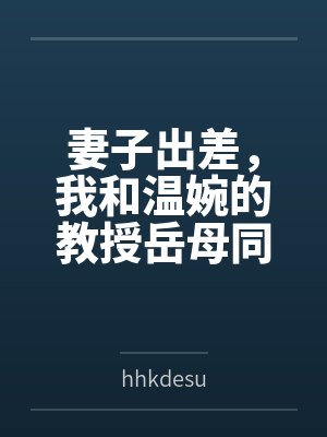 方旭唐果妻子出差，我和温婉的教授岳母同居的日子