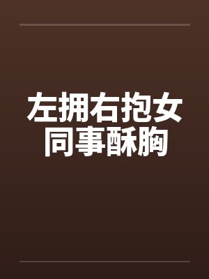 左拥右抱女同事酥胸笔趣阁无弹窗