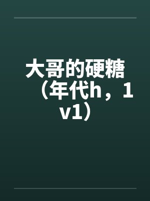 大哥的硬糖(年代h,1v1)by佚名笔趣阁无弹窗