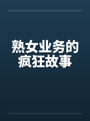 熟女业务的疯狂故事笔趣阁无弹窗