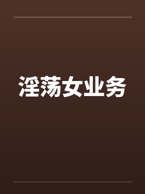 淫荡女业务by佚名笔趣阁无弹窗
