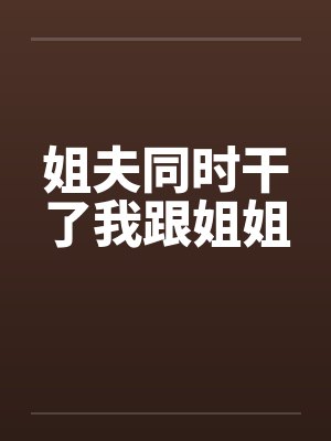 姐夫同时干了我跟姐姐by佚名