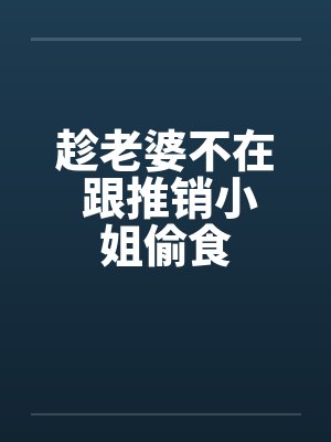 趁老婆不在 跟推销小姐偷食