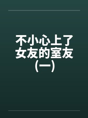 不小心上了女友的室友(一)by佚名