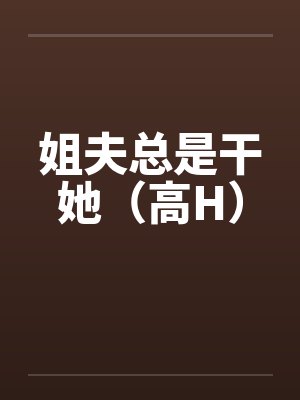 姐夫总是干她(高H)by佚名笔趣阁无弹窗