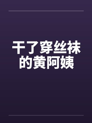 干了穿丝袜的黄阿姨by佚名