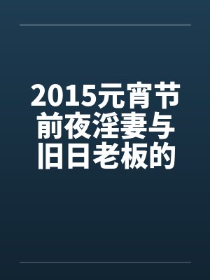 2015元宵节前夜淫妻与旧日老板的一次淫乱 作者：不详by佚名