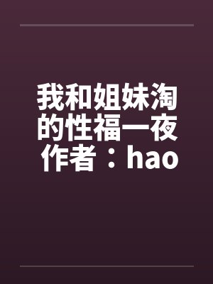 我和姐妹淘的性福一夜 作者：haoyaogang