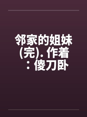 邻家的姐妹(完). 作着：傻刀卧笔趣阁无弹窗