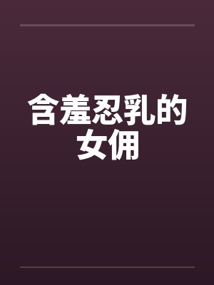 含羞忍乳的女佣笔趣阁无弹窗