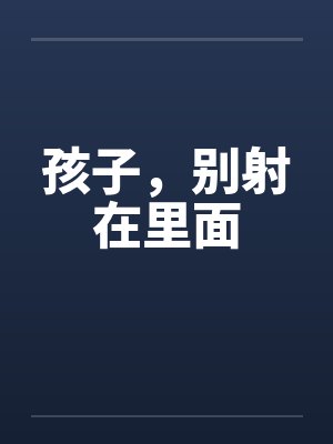 孩子，别射在里面by佚名笔趣阁无弹窗