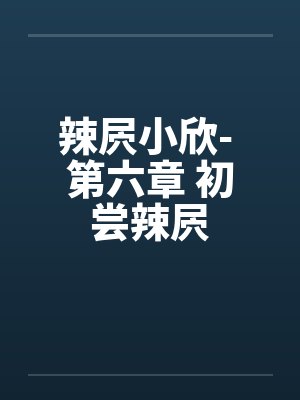 辣屄小欣- 第六章 初尝辣屄