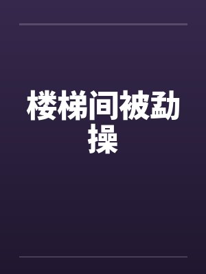 楼梯间被勐操by佚名