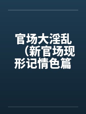 官场大淫乱（新官场现形记情色篇）笔趣阁无弹窗
