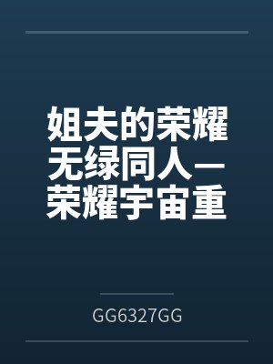 姐夫的荣耀无绿同人—荣耀宇宙重启byGG6327GG笔趣阁无弹窗