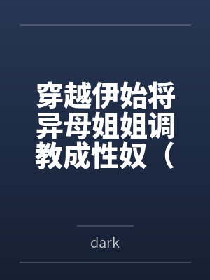 穿越伊始将异母姐姐调教成性奴(穿越到异世界把高贵强大的女性征服至胯下)bydark