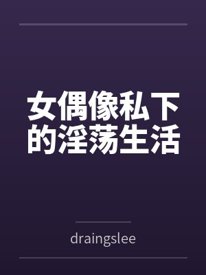 女偶像私下的淫荡生活笔趣阁无弹窗