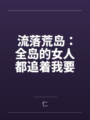 流落荒岛：全岛的女人都追着我要精液笔趣阁无弹窗
