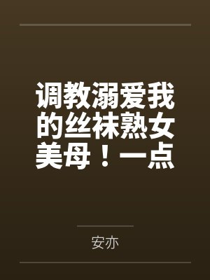 调教溺爱我的丝袜熟女美母!一点一点将她拉入禁忌的快感深渊,让她成为我的专属便器笔趣阁无弹窗