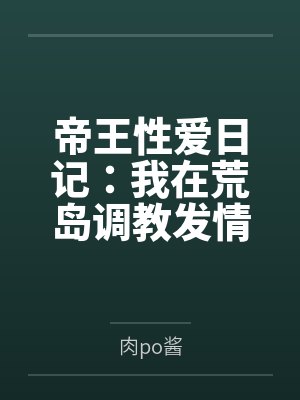 帝王性爱日记：我在荒岛调教发情少女笔趣阁无弹窗