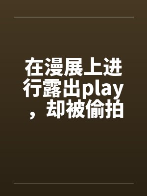 在漫展上进行露出playby佚名笔趣阁无弹窗