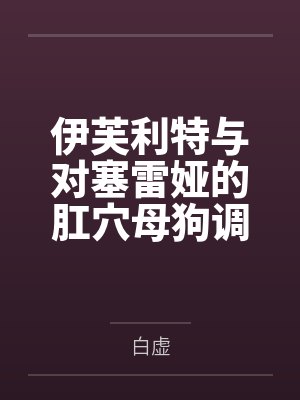 伊芙利特与对塞雷娅的肛穴母狗调教计划by白虚笔趣阁无弹窗