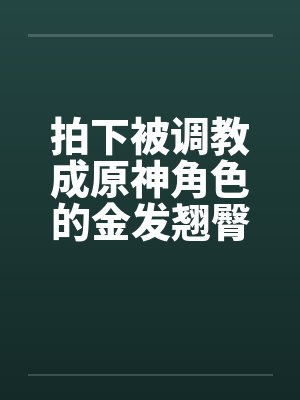 拍下被调教成原神角色的金发翘臀大洋马与她娇小柔弱的白裤袜伪娘弟弟，在包厢验明正身后狠狠中出爆肏，玩弄