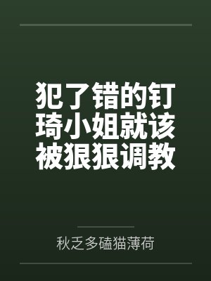 犯了错的钉琦小姐就该被狠狠调教成脚下的小贱狗by秋乏多磕猫薄荷