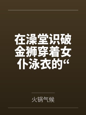 在澡堂识破金狮穿着女仆泳衣的“假摔”诱惑by火锅气候