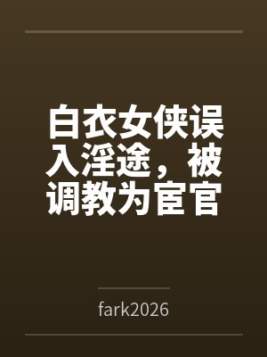 白衣女侠误入淫途，被调教为宦官的淫堕母狗笔趣阁无弹窗