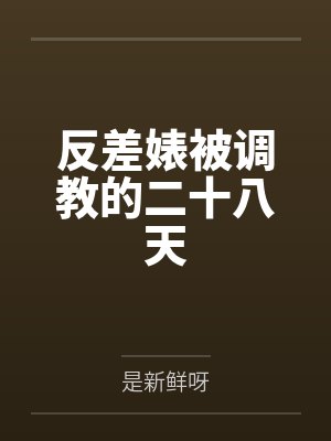 反差婊被调教的二十八天笔趣阁无弹窗