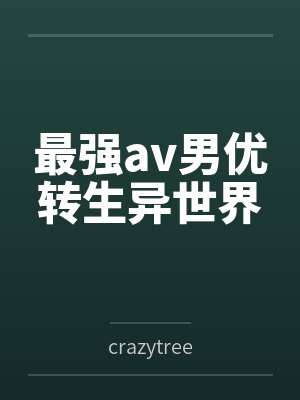 最强av男优转生异世界bycrazytree笔趣阁无弹窗