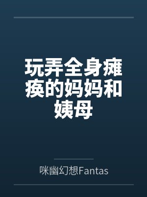 玩弄全身瘫痪的妈妈和姨母