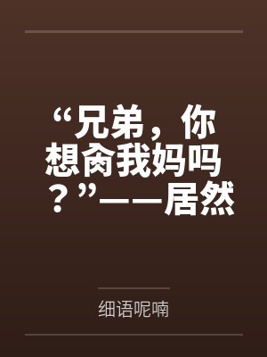 “兄弟，你想肏我妈吗？”——居然有人送自己的爆乳美母给我肏！？有这种好事我当然不会拒绝了！在绿奴儿子