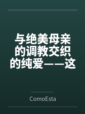 与绝美母亲的调教交织的纯爱——这可能吗?(与母亲一起的纯爱训练)byComoEsta