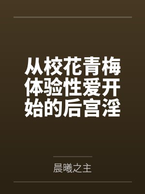 从校花青梅体验性爱开始的后宫淫靡生活笔趣阁无弹窗