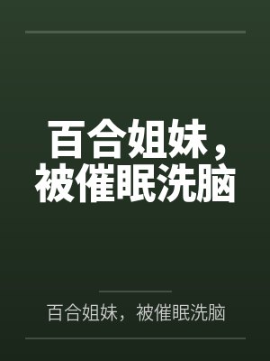 百合姐妹，被催眠洗脑笔趣阁无弹窗