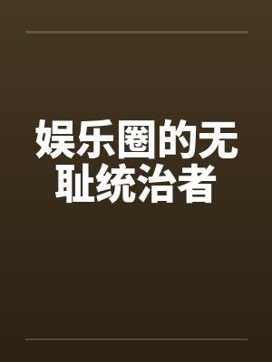 娱乐圈的无耻统治者by佚名笔趣阁无弹窗
