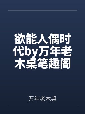 欲能人偶时代by万年老木桌笔趣阁无弹窗
