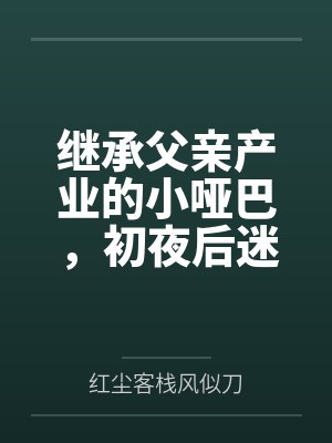 继承父亲产业的小哑巴，初夜后迷上性爱by红尘客栈风似刀