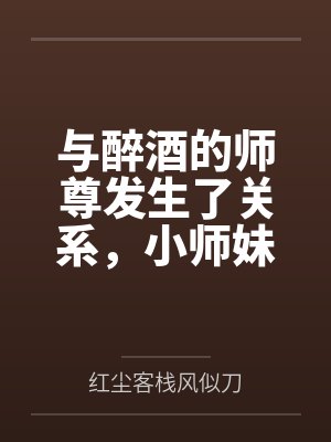 与醉酒的师尊发生了关系，小师妹心碎了by红尘客栈风似刀