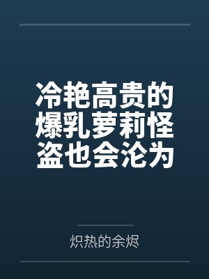 冷艳高贵的爆乳萝莉怪盗也会沦为肥猪的专属肉奴吗by炽热的余烬