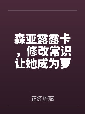 森亚露露卡，修改常识让她成为萝莉妈妈，尽情被疼爱！by正经琉璃笔趣阁无弹窗