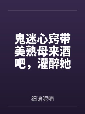 鬼迷心窍带美熟母来酒吧by细语呢喃