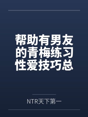 帮助有男友的青梅练习性爱技巧总感觉有什么不对劲笔趣阁无弹窗