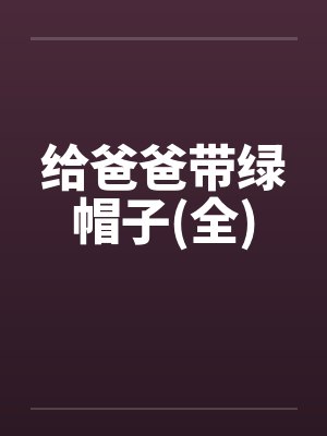 给爸爸带绿帽子(全)by佚名