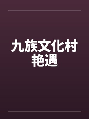 九族文化村艳遇by佚名笔趣阁无弹窗