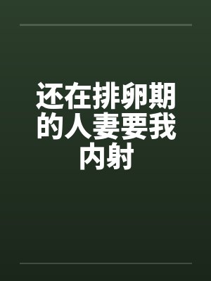 还在排卵期的人妻要我内射by佚名